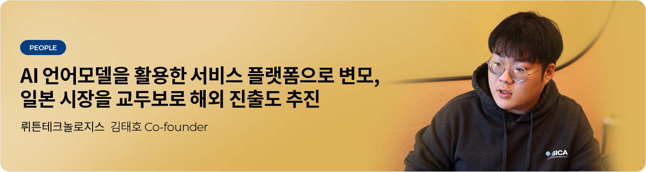 AI 언어모델을 활용한 서비스 플랫폼으로 변모, 일본 시장을 교두보로 해외 진출도 추진 - ㈜뤼튼테크놀로지스 김태호 Co-founder